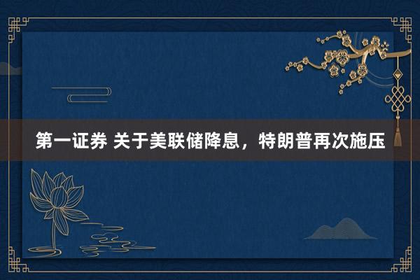 第一证券 关于美联储降息，特朗普再次施压