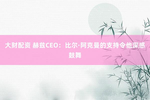 大财配资 赫兹CEO：比尔·阿克曼的支持令他深感鼓舞