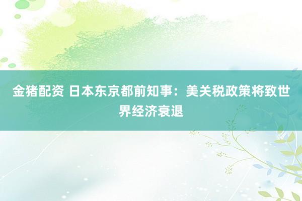 金猪配资 日本东京都前知事：美关税政策将致世界经济衰退