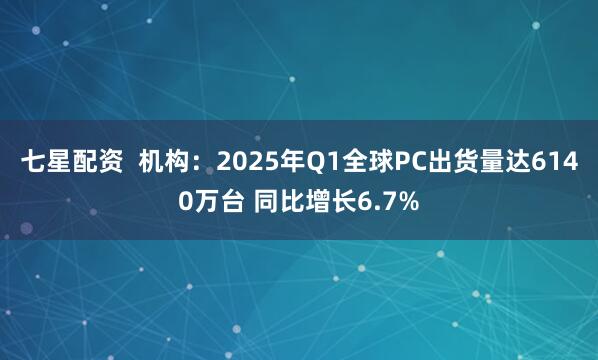 七星配资  机构：2025年Q1全球PC出货量达6140万台 同比增长6.7%