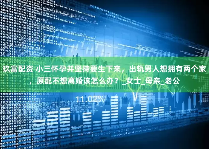 玖富配资 小三怀孕并坚持要生下来，出轨男人想拥有两个家，原配不想离婚该怎么办？_女士_母亲_老公