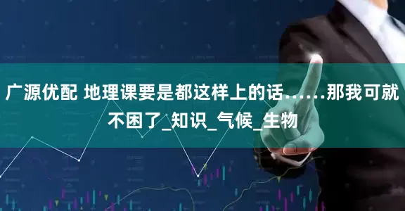广源优配 地理课要是都这样上的话……那我可就不困了_知识_气候_生物