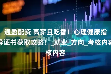 通盈配资 高薪且吃香！心理健康指导证书获取攻略！_就业_方向_考核内容