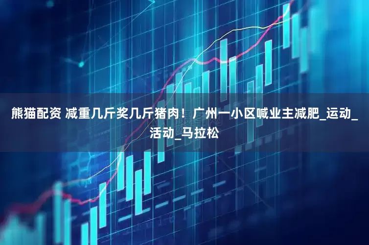 熊猫配资 减重几斤奖几斤猪肉！广州一小区喊业主减肥_运动_活动_马拉松