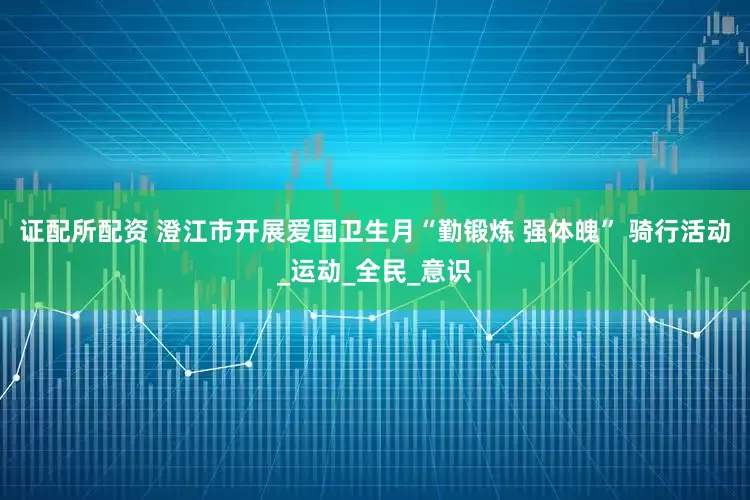 证配所配资 澄江市开展爱国卫生月“勤锻炼 强体魄” 骑行活动_运动_全民_意识