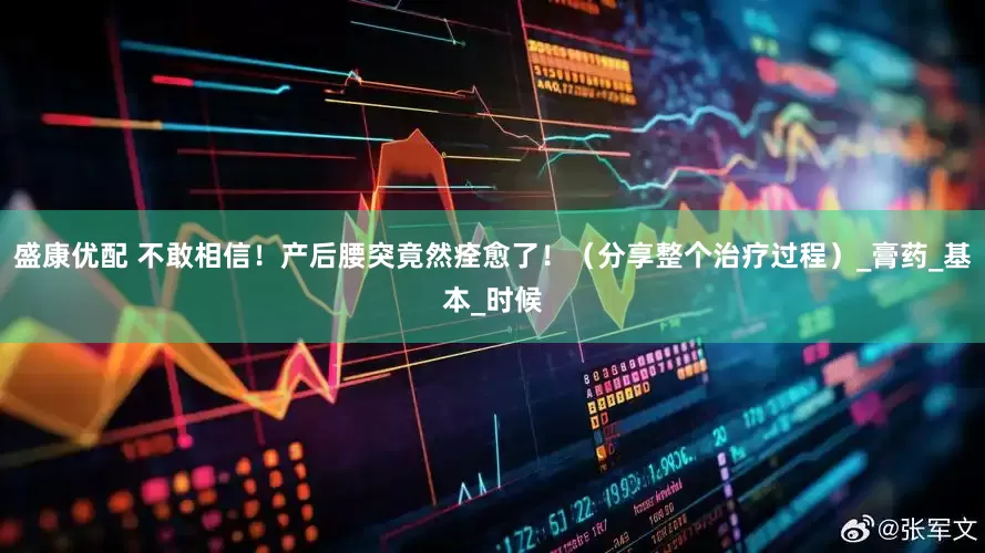 盛康优配 不敢相信！产后腰突竟然痊愈了！（分享整个治疗过程）_膏药_基本_时候