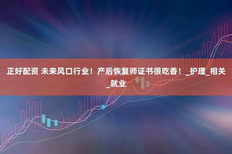 正好配资 未来风口行业！产后恢复师证书很吃香！_护理_相关_就业