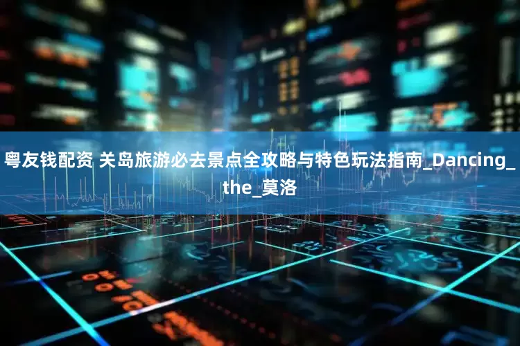 粤友钱配资 关岛旅游必去景点全攻略与特色玩法指南_Dancing_the_莫洛