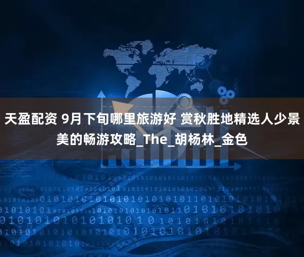 天盈配资 9月下旬哪里旅游好 赏秋胜地精选人少景美的畅游攻略_The_胡杨林_金色