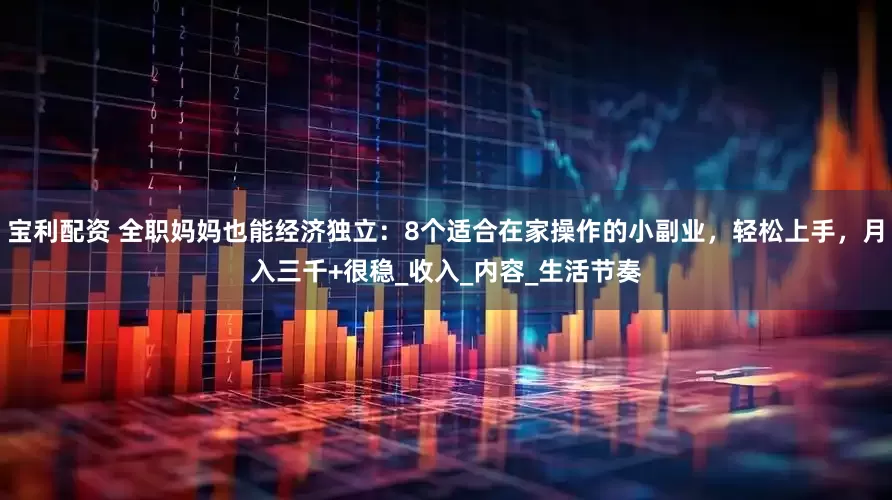宝利配资 全职妈妈也能经济独立：8个适合在家操作的小副业，轻松上手，月入三千+很稳_收入_内容_生活节奏
