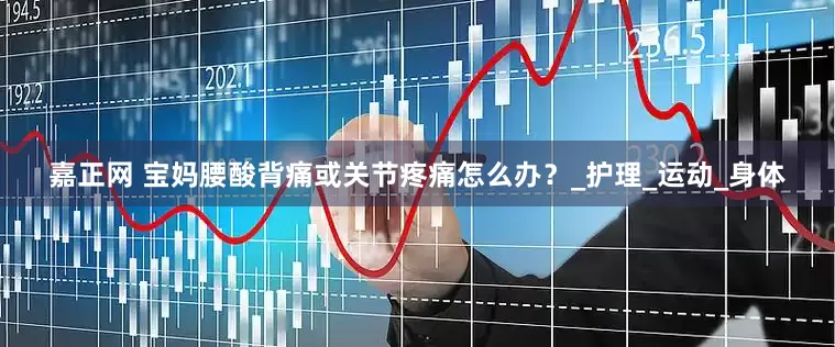 嘉正网 宝妈腰酸背痛或关节疼痛怎么办？_护理_运动_身体