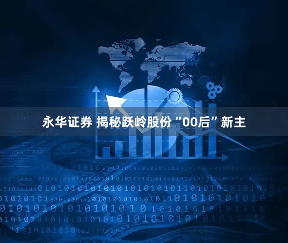 永华证券 揭秘跃岭股份“00后”新主