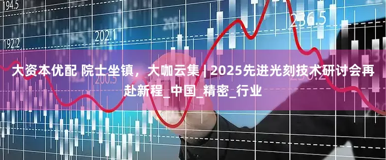 大资本优配 院士坐镇，大咖云集 | 2025先进光刻技术研讨会再赴新程_中国_精密_行业