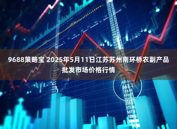 9688策略宝 2025年5月11日江苏苏州南环桥农副产品批发市场价格行情