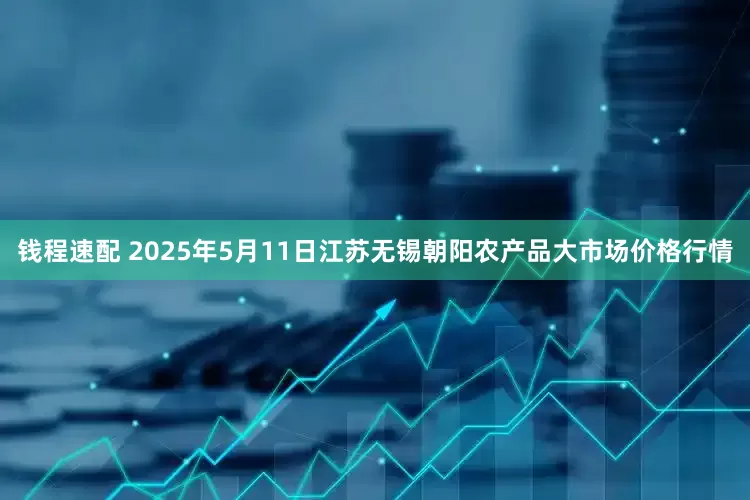钱程速配 2025年5月11日江苏无锡朝阳农产品大市场价格行情