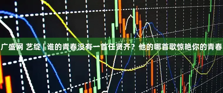 广盛网 艺绽 | 谁的青春没有一首任贤齐？他的哪首歌惊艳你的青春