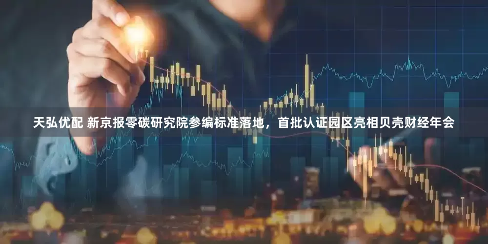 天弘优配 新京报零碳研究院参编标准落地，首批认证园区亮相贝壳财经年会