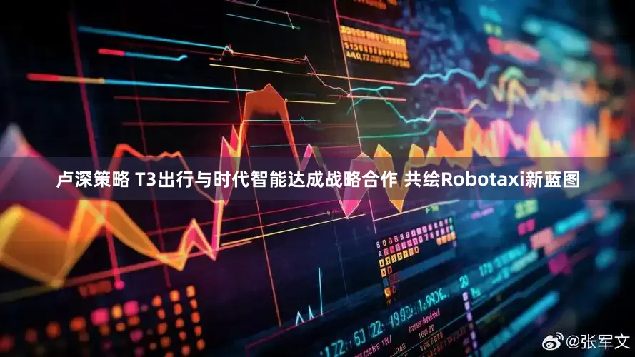 卢深策略 T3出行与时代智能达成战略合作 共绘Robotaxi新蓝图
