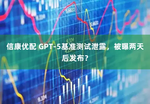 信康优配 GPT-5基准测试泄露，被曝两天后发布？