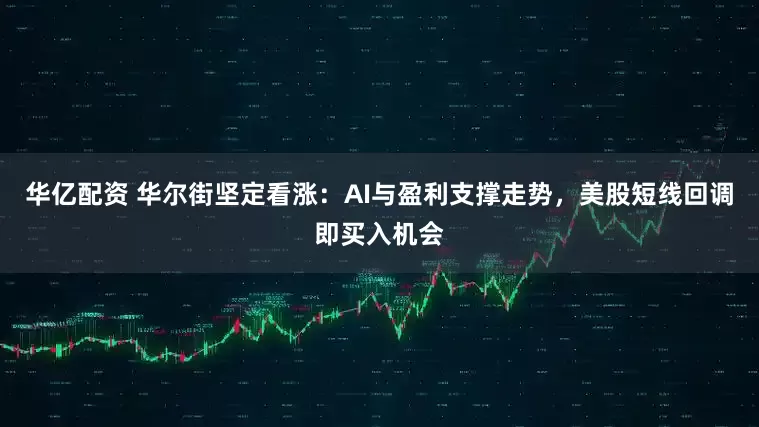 华亿配资 华尔街坚定看涨：AI与盈利支撑走势，美股短线回调即买入机会