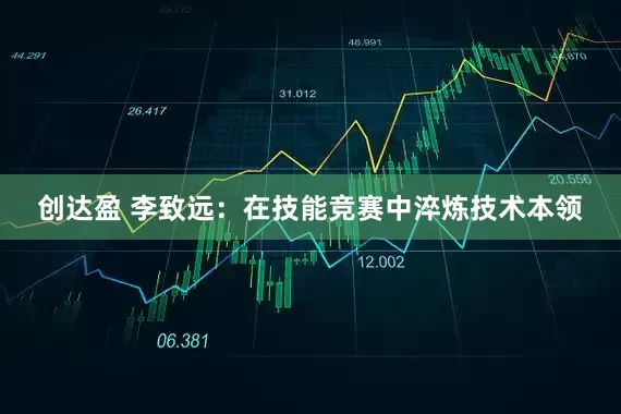 创达盈 李致远：在技能竞赛中淬炼技术本领