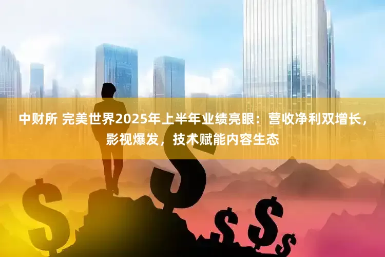 中财所 完美世界2025年上半年业绩亮眼：营收净利双增长，影视爆发，技术赋能内容生态