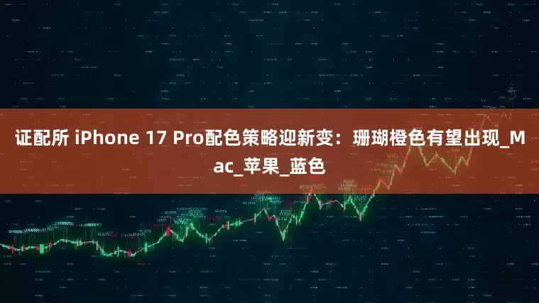 证配所 iPhone 17 Pro配色策略迎新变：珊瑚橙色有望出现_Mac_苹果_蓝色