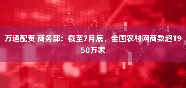 万通配资 商务部：截至7月底，全国农村网商数超1950万家