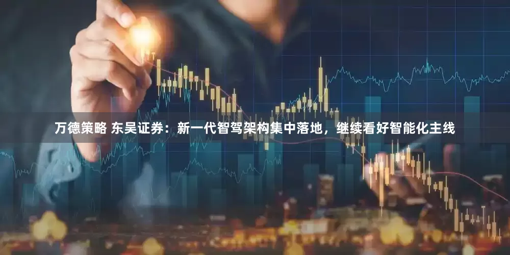 万德策略 东吴证券：新一代智驾架构集中落地，继续看好智能化主线