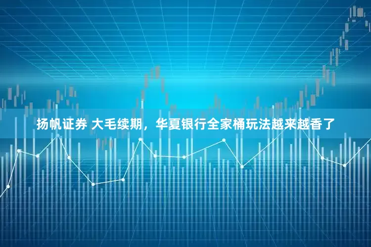扬帆证券 大毛续期，华夏银行全家桶玩法越来越香了