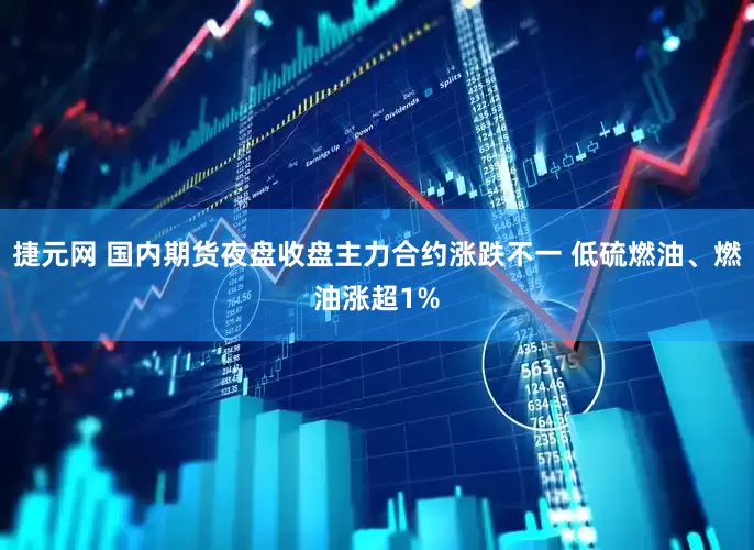 捷元网 国内期货夜盘收盘主力合约涨跌不一 低硫燃油、燃油涨超1%