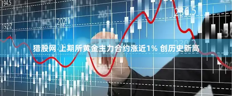 猎股网 上期所黄金主力合约涨近1% 创历史新高