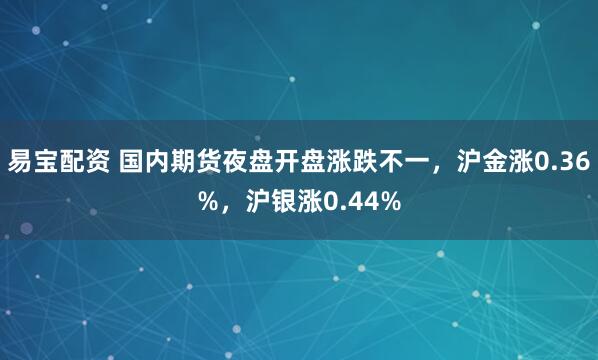 易宝配资 国内期货夜盘开盘涨跌不一，沪金涨0.36%，沪银涨0.44%