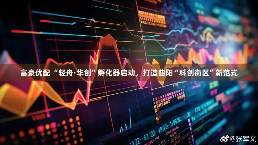 富豪优配 “轻舟·华创”孵化器启动，打造曲阳“科创街区”新范式