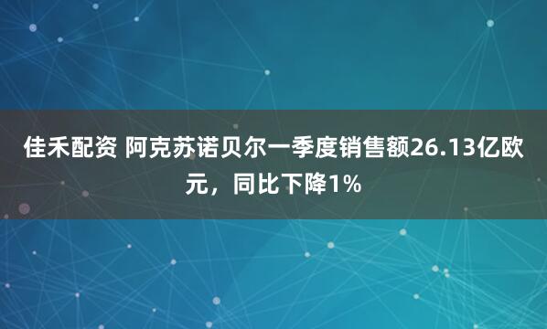 佳禾配资 阿克苏诺贝尔一季度销售额26.13亿欧元，同比下降1%