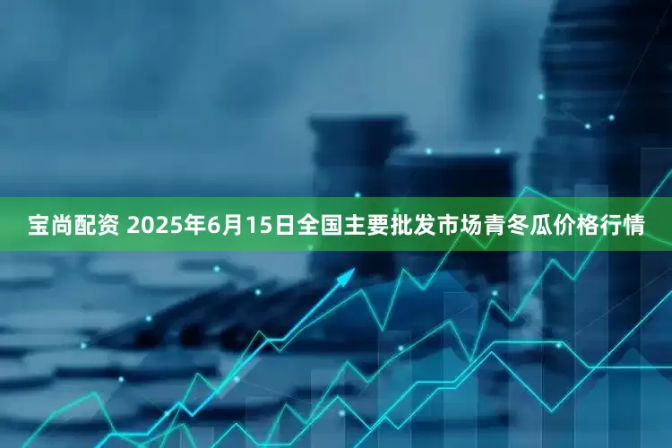 宝尚配资 2025年6月15日全国主要批发市场青冬瓜价格行情