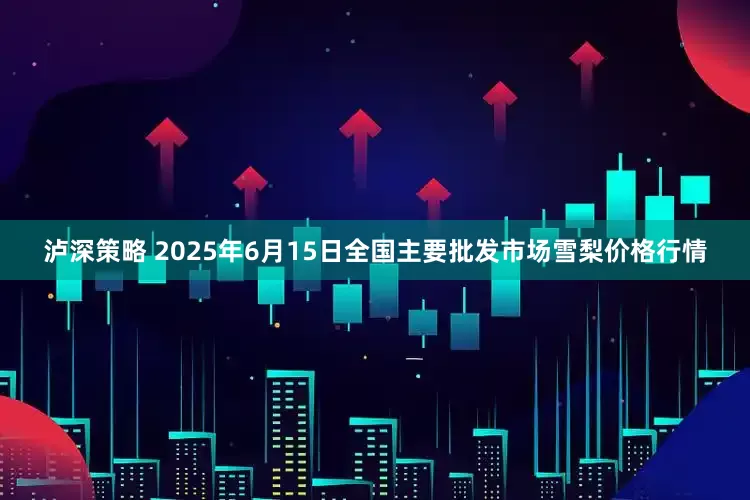 泸深策略 2025年6月15日全国主要批发市场雪梨价格行情