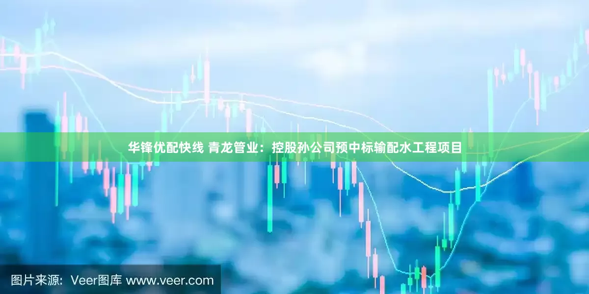 华锋优配快线 青龙管业：控股孙公司预中标输配水工程项目