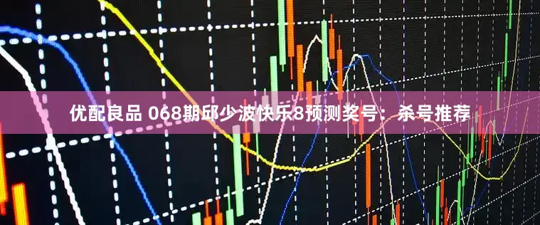 优配良品 068期邱少波快乐8预测奖号：杀号推荐