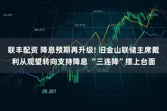 联丰配资 降息预期再升级! 旧金山联储主席戴利从观望转向支持降息 “三连降”摆上台面