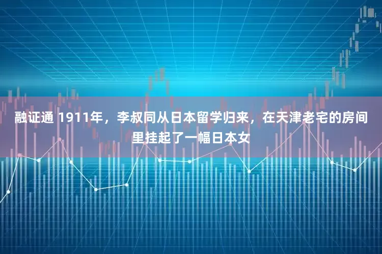 融证通 1911年，李叔同从日本留学归来，在天津老宅的房间里挂起了一幅日本女