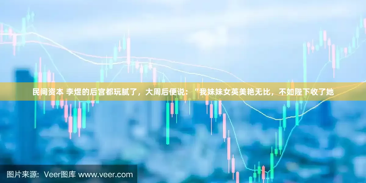 民间资本 李煜的后宫都玩腻了，大周后便说：“我妹妹女英美艳无比，不如陛下收了她